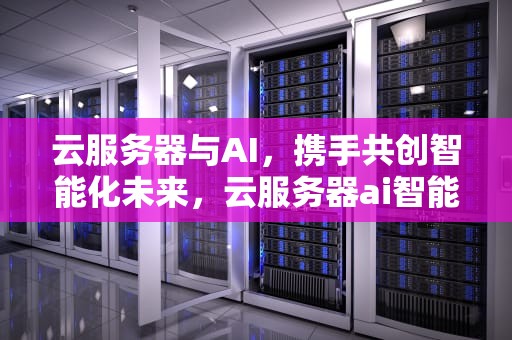 云服务器与AI，携手共创智能化未来，云服务器ai智能化无人网络自动化