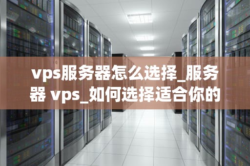 vps服务器怎么选择_服务器 vps_如何选择适合你的VPS服务器
