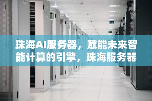 珠海AI服务器，赋能未来智能计算的引擎，珠海服务器租用