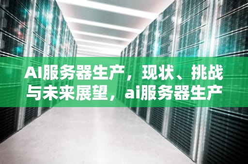 AI服务器生产，现状、挑战与未来展望，ai服务器生产厂家