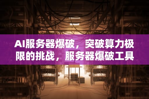AI服务器爆破，突破算力极限的挑战，服务器爆破工具