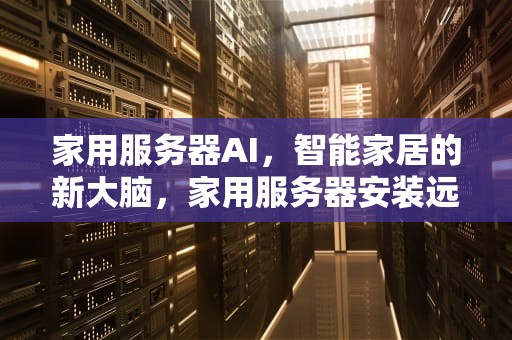 家用服务器AI，智能家居的新大脑，家用服务器安装远程桌面