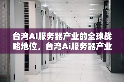 台湾AI服务器产业的全球战略地位，台湾Ai服务器产业集群