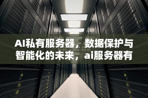 AI私有服务器，数据保护与智能化的未来，ai服务器有什么用