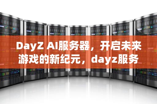 DayZ AI服务器，开启未来游戏的新纪元，dayz服务器ap什么意思