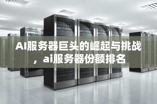 AI服务器巨头的崛起与挑战，ai服务器份额排名