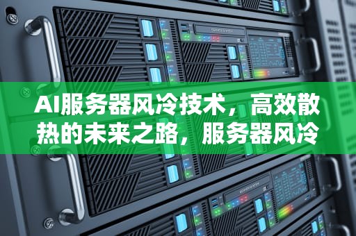 AI服务器风冷技术，高效散热的未来之路，服务器风冷还是水冷