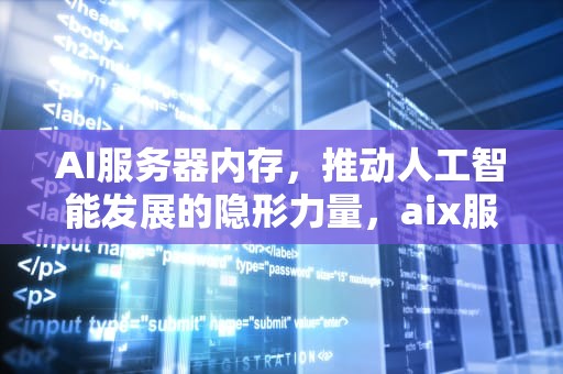 AI服务器内存，推动人工智能发展的隐形力量，aix服务器内存怎么看