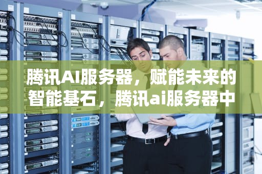 腾讯AI服务器，赋能未来的智能基石，腾讯ai服务器中标公告
