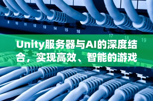 Unity服务器与AI的深度结合，实现高效、智能的游戏开发，unity服务器无响应