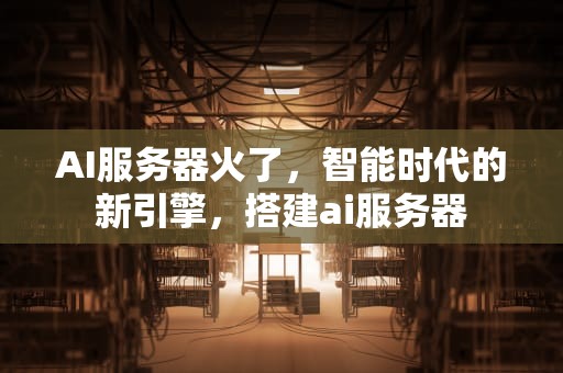 AI服务器火了，智能时代的新引擎，搭建ai服务器