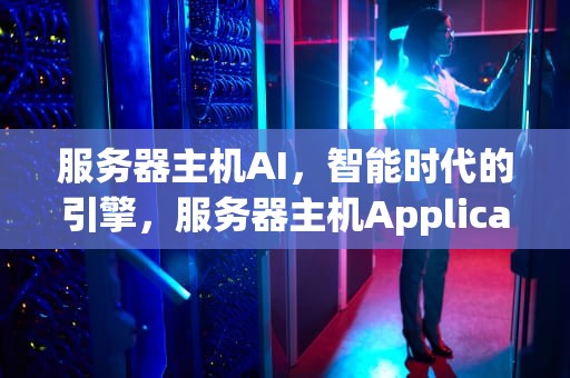 服务器主机AI，智能时代的引擎，服务器主机Application