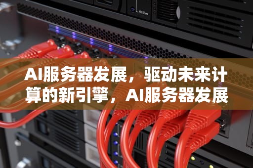 AI服务器发展，驱动未来计算的新引擎，AI服务器发展趋势