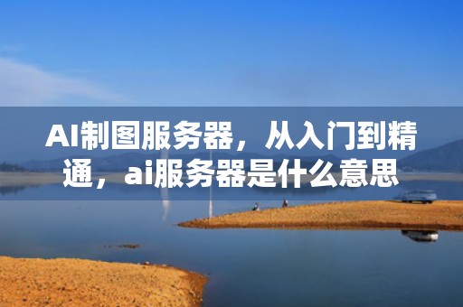 AI制图服务器，从入门到精通，ai服务器是什么意思