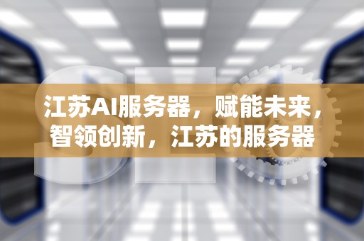 江苏AI服务器，赋能未来，智领创新，江苏的服务器