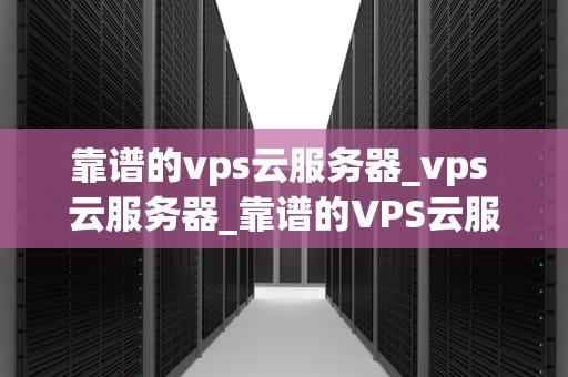 靠谱的vps云服务器_vps 云服务器_靠谱的VPS云服务器选择指南