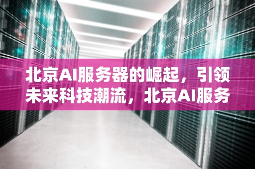 北京AI服务器的崛起，引领未来科技潮流，北京AI服务器厂家