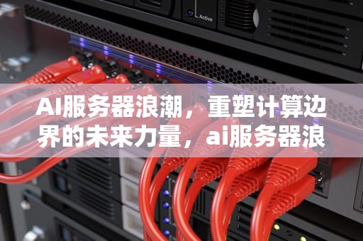 AI服务器浪潮，重塑计算边界的未来力量，ai服务器浪潮曙光市场占比