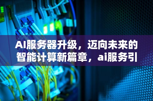 AI服务器升级，迈向未来的智能计算新篇章，ai服务引擎更新下载