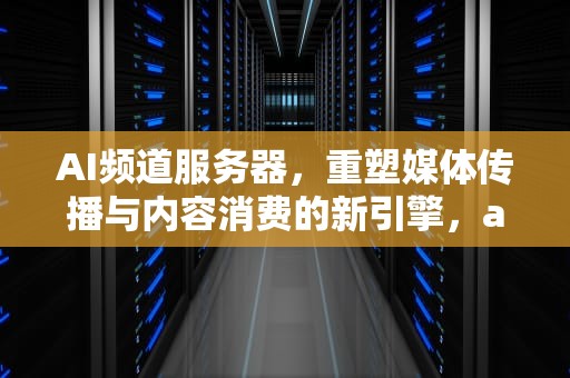 AI频道服务器，重塑媒体传播与内容消费的新引擎，ai服务器是什么意思