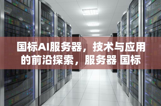 国标AI服务器，技术与应用的前沿探索，服务器 国标
