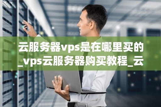 云服务器vps是在哪里买的_vps云服务器购买教程_云服务器VPS购买指南