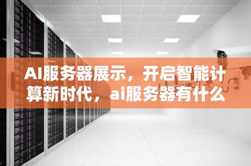 AI服务器展示，开启智能计算新时代，ai服务器有什么用