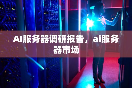 AI服务器调研报告，ai服务器市场