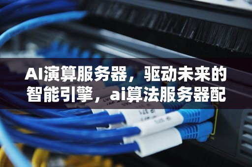 AI演算服务器，驱动未来的智能引擎，ai算法服务器配置