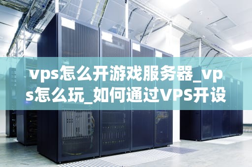 vps怎么开游戏服务器_vps怎么玩_如何通过VPS开设游戏服务器