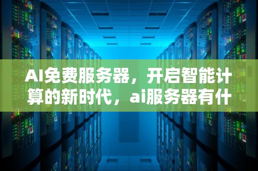 AI免费服务器，开启智能计算的新时代，ai服务器有什么用