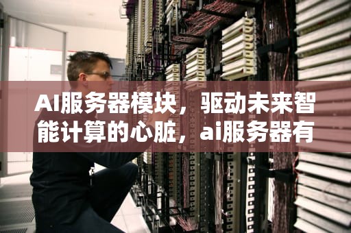 AI服务器模块，驱动未来智能计算的心脏，ai服务器有什么用