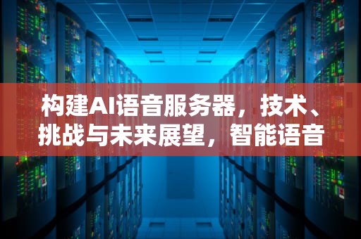构建AI语音服务器，技术、挑战与未来展望，智能语音服务器