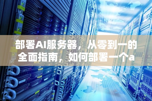 部署AI服务器，从零到一的全面指南，如何部署一个ai服务器