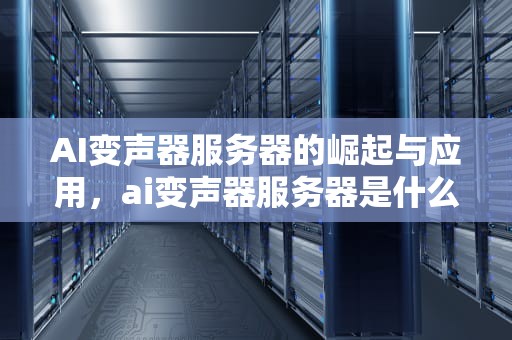 AI变声器服务器的崛起与应用，ai变声器服务器是什么