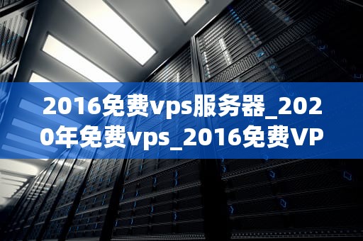 2016免费vps服务器_2020年免费vps_2016免费VPS服务器的全面解析