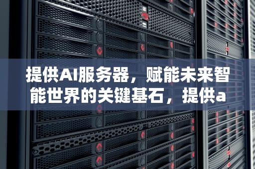 提供AI服务器，赋能未来智能世界的关键基石，提供ai服务器的上市公司