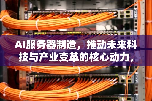 AI服务器制造，推动未来科技与产业变革的核心动力，AI服务器制造商