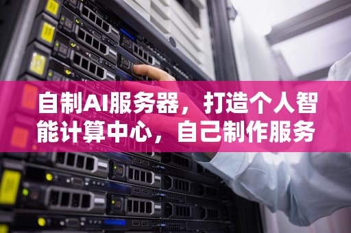 自制AI服务器，打造个人智能计算中心，自己制作服务器