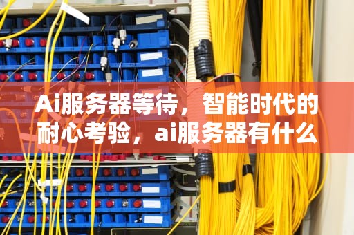 Ai服务器等待，智能时代的耐心考验，ai服务器有什么用
