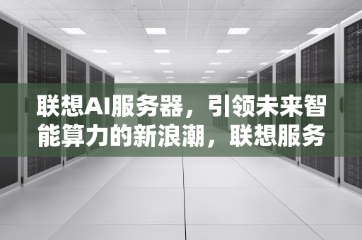 联想AI服务器，引领未来智能算力的新浪潮，联想服务器idrac