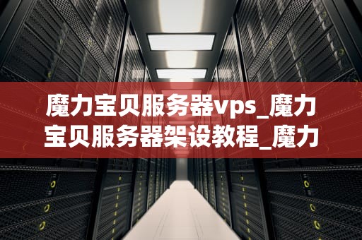 魔力宝贝服务器vps_魔力宝贝服务器架设教程_魔力宝贝服务器VPS的全面解析