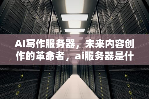 AI写作服务器，未来内容创作的革命者，ai服务器是什么
