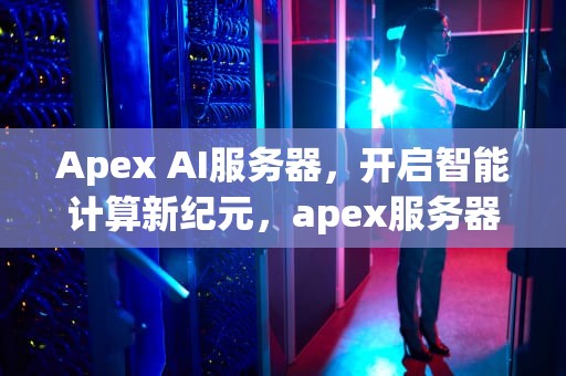 Apex AI服务器，开启智能计算新纪元，apex服务器gce
