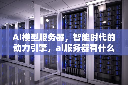 AI模型服务器，智能时代的动力引擎，ai服务器有什么用