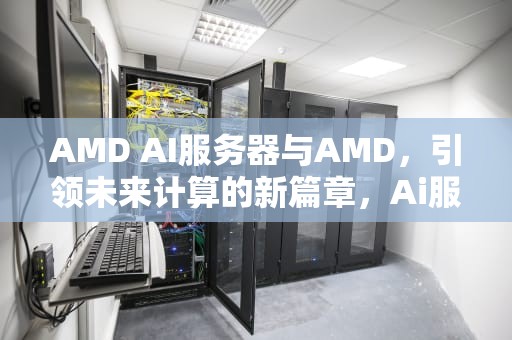 AMD AI服务器与AMD，引领未来计算的新篇章，Ai服务器是什么
