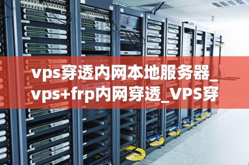 vps穿透内网本地服务器_vps+frp内网穿透_VPS穿透内网本地服务器的实现与应用