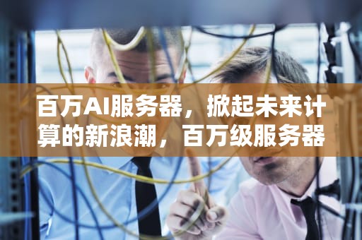百万AI服务器，掀起未来计算的新浪潮，百万级服务器是什么