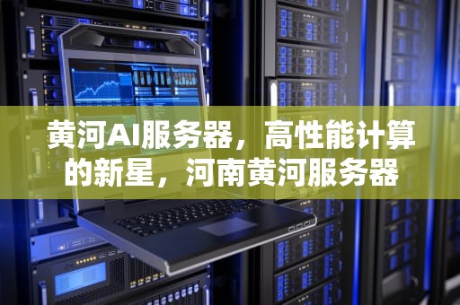 黄河AI服务器，高性能计算的新星，河南黄河服务器