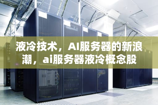 液冷技术，AI服务器的新浪潮，ai服务器液冷概念股